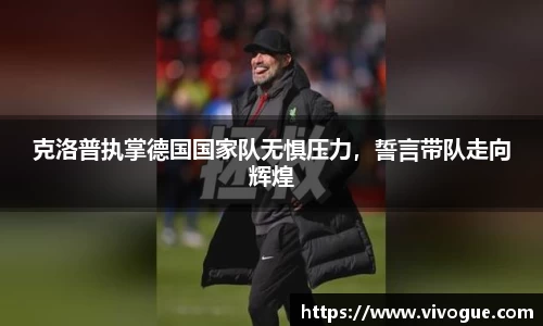 克洛普执掌德国国家队无惧压力，誓言带队走向辉煌